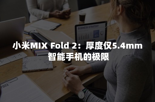 小米MIX Fold 2：厚度仅5.4mm 智能手机的极限