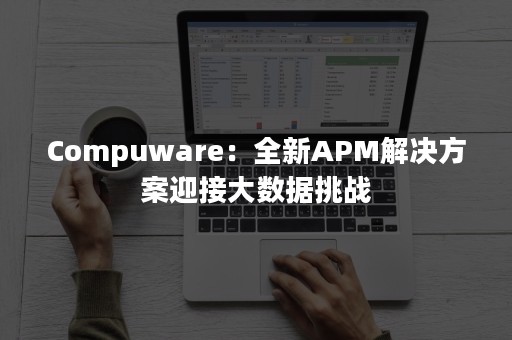 Compuware：全新APM解决方案迎接大数据挑战