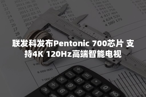 联发科发布Pentonic 700芯片 支持4K 120Hz高端智能电视