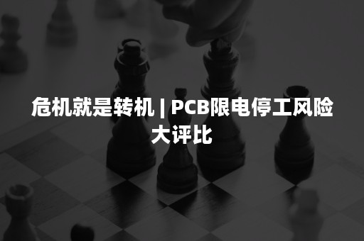 危机就是转机 | PCB限电停工风险大评比