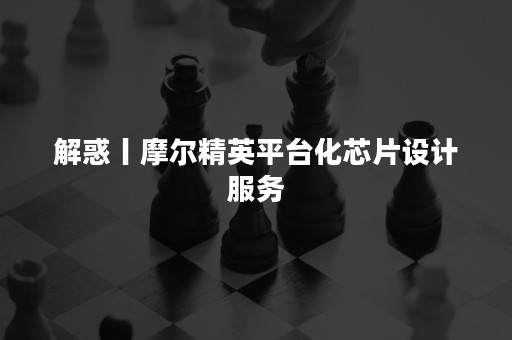 解惑丨摩尔精英平台化芯片设计服务