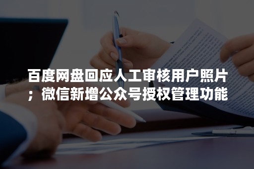 百度网盘回应人工审核用户照片；微信新增公众号授权管理功能；顺丰7月速运物流业务营收147.59亿元