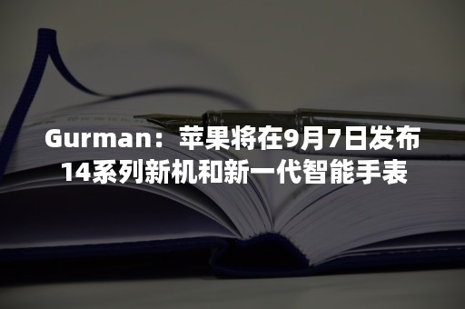 Gurman：苹果将在9月7日发布14系列新机和新一代智能手表