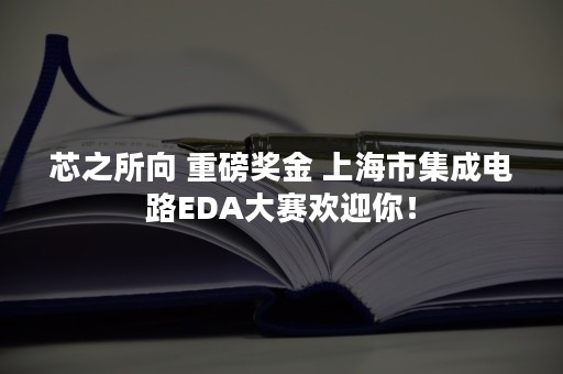 芯之所向 重磅奖金 上海市集成电路EDA大赛欢迎你！