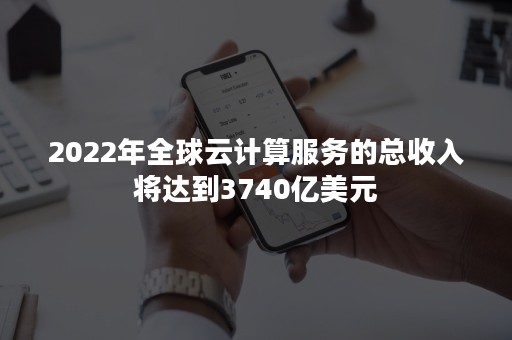 2022年全球云计算服务的总收入将达到3740亿美元