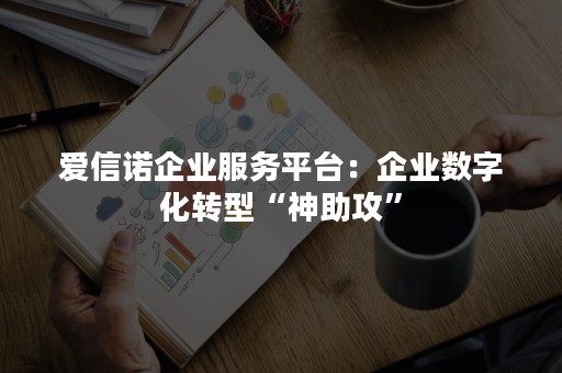 爱信诺企业服务平台：企业数字化转型“神助攻”