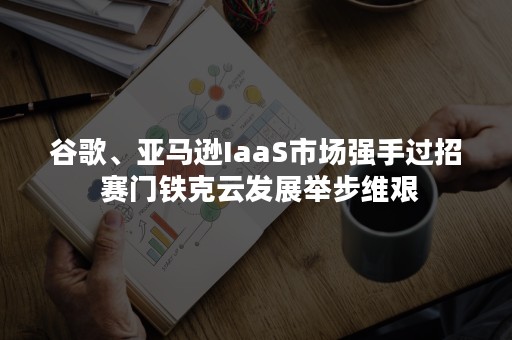 谷歌、亚马逊IaaS市场强手过招 赛门铁克云发展举步维艰