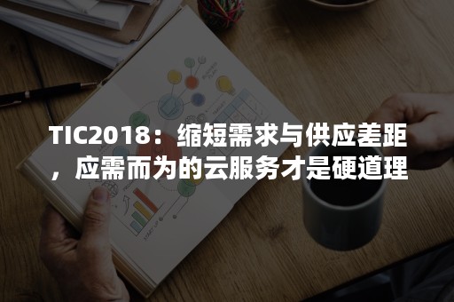 TIC2018：缩短需求与供应差距，应需而为的云服务才是硬道理