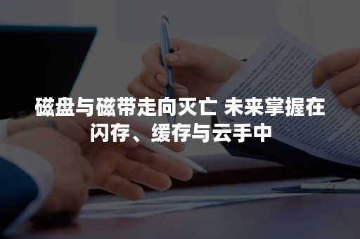 磁盘与磁带走向灭亡 未来掌握在闪存、缓存与云手中