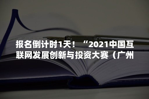 报名倒计时1天！“2021中国互联网发展创新与投资大赛（广州）暨2021中国集成电路创新创业大赛”报名即将截止