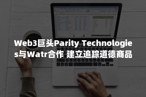 Web3巨头Parity Technologies与Watr合作 建立追踪道德商品的平台