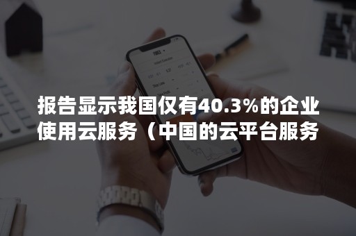 报告显示我国仅有40.3%的企业使用云服务（中国的云平台服务市场特征）