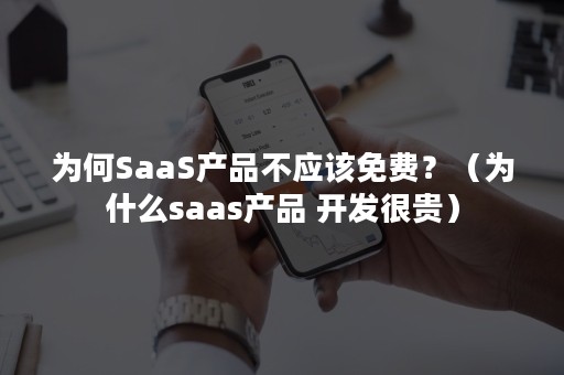 为何SaaS产品不应该免费？（为什么saas产品 开发很贵）