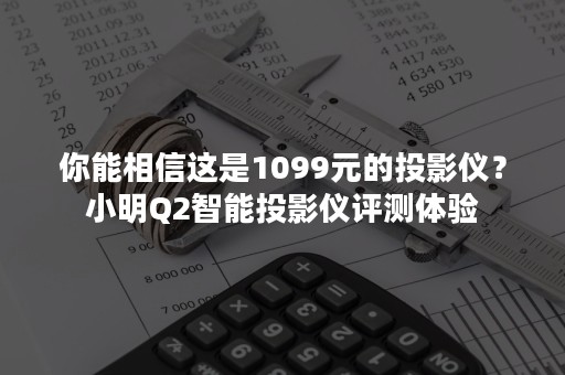 你能相信这是1099元的投影仪？小明Q2智能投影仪评测体验