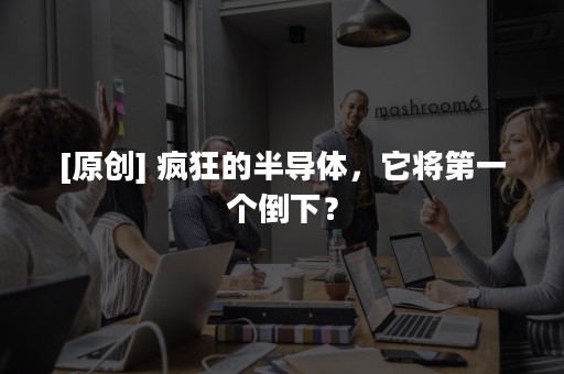 [原创] 疯狂的半导体，它将第一个倒下？