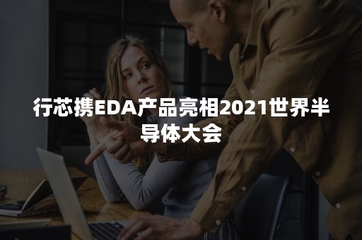 行芯携EDA产品亮相2021世界半导体大会