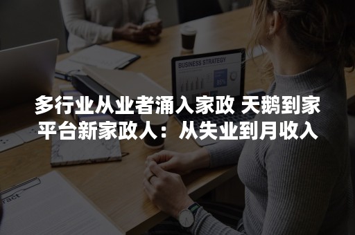 多行业从业者涌入家政 天鹅到家平台新家政人：从失业到月收入涨了2000