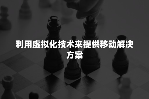 利用虚拟化技术来提供移动解决方案