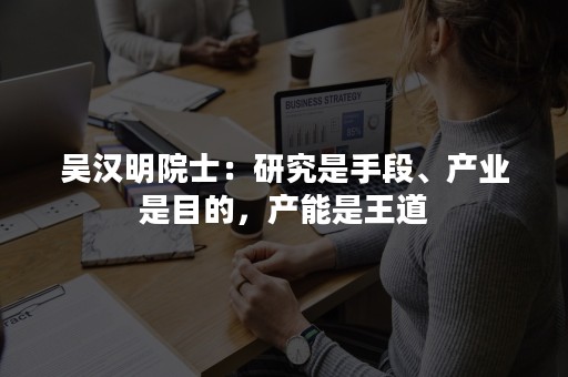 吴汉明院士：研究是手段、产业是目的，产能是王道