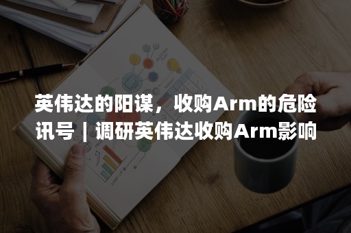 英伟达的阳谋，收购Arm的危险讯号︱调研英伟达收购Arm影响