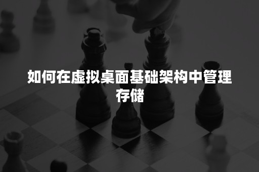 如何在虚拟桌面基础架构中管理存储