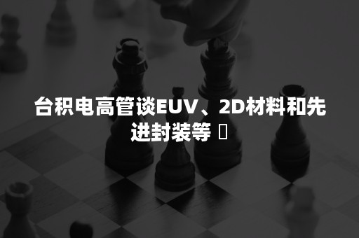 台积电高管谈EUV、2D材料和先进封装等 ​