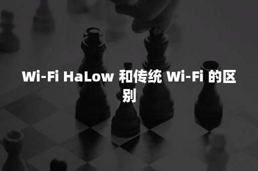 Wi-Fi HaLow 和传统 Wi-Fi 的区别