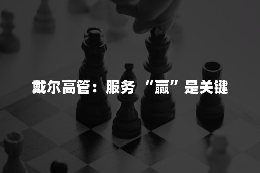 戴尔高管：服务 “赢”是关键