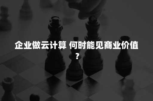 企业做云计算 何时能见商业价值？