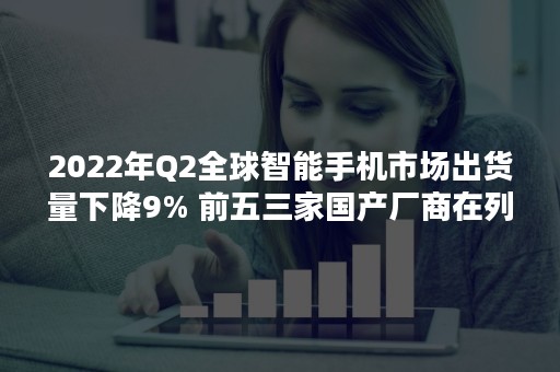 2022年Q2全球智能手机市场出货量下降9% 前五三家国产厂商在列