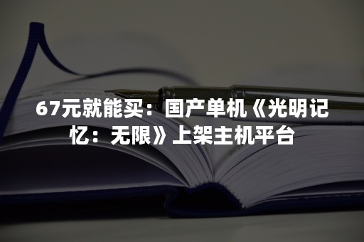 67元就能买：国产单机《光明记忆：无限》上架主机平台