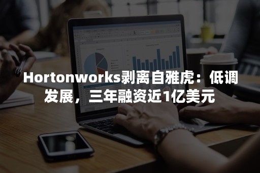 Hortonworks剥离自雅虎：低调发展，三年融资近1亿美元