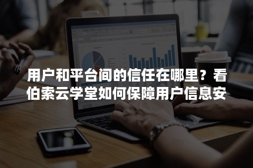 用户和平台间的信任在哪里？看伯索云学堂如何保障用户信息安全