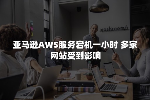 亚马逊AWS服务宕机一小时 多家网站受到影响