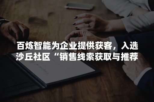 百炼智能为企业提供获客，入选沙丘社区“销售线索获取与推荐”核心供应商