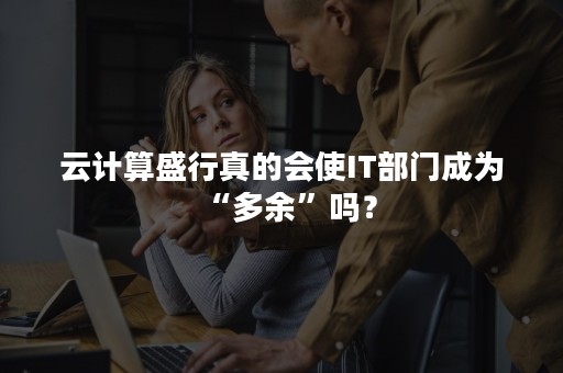 云计算盛行真的会使IT部门成为“多余”吗？