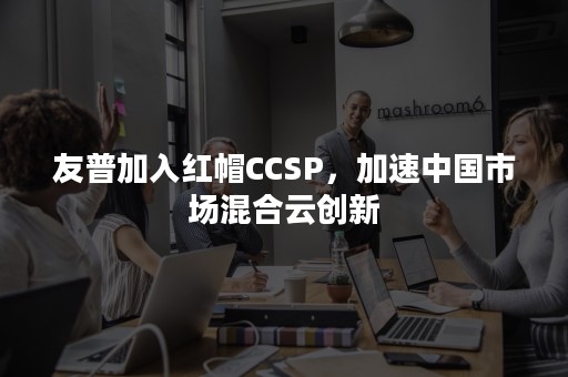 友普加入红帽CCSP，加速中国市场混合云创新