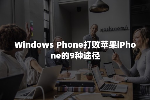 Windows Phone打败苹果iPhone的9种途径