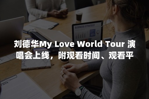 刘德华My Love World Tour 演唱会上线，附观看时间、观看平台等