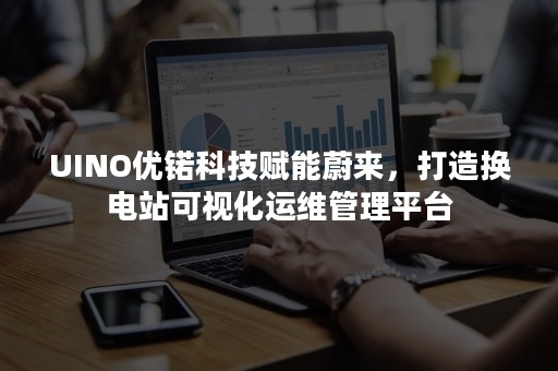 UINO优锘科技赋能蔚来，打造换电站可视化运维管理平台