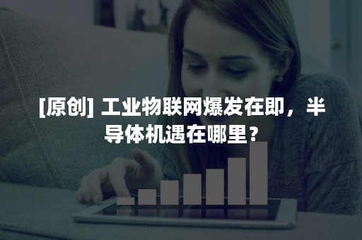 [原创] 工业物联网爆发在即，半导体机遇在哪里？