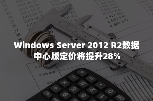 Windows Server 2012 R2数据中心版定价将提升28%