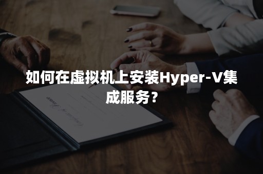 如何在虚拟机上安装Hyper-V集成服务？