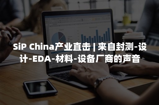 SiP China产业直击 | 来自封测-设计-EDA-材料-设备厂商的声音