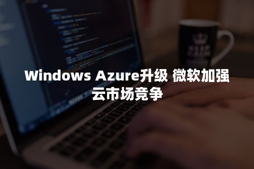 Windows Azure升级 微软加强云市场竞争