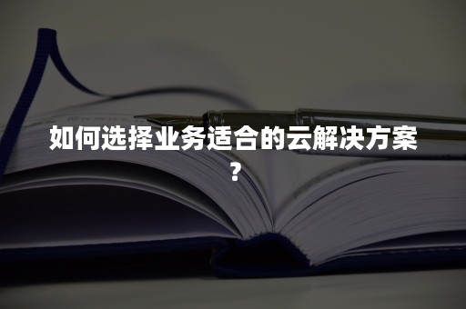 如何选择业务适合的云解决方案？