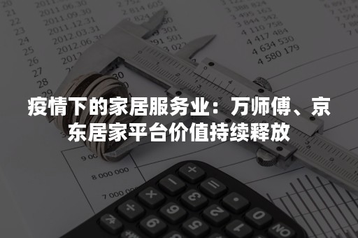 疫情下的家居服务业：万师傅、京东居家平台价值持续释放