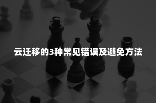 云迁移的3种常见错误及避免方法