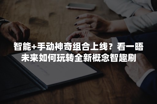 智能+手动神奇组合上线？看一晤未来如何玩转全新概念智趣刷