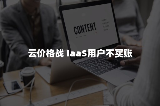 云价格战 IaaS用户不买账